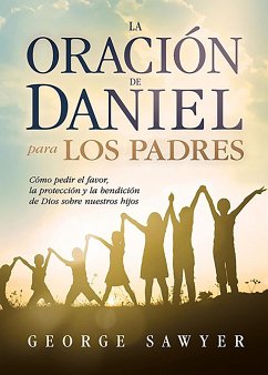 La Oración de Daniel Para Los Padres: Cómo Pedir El Favor, La Protección Y La Be Ndición de Dios Sobre Nuestros Hijos / The Daniel Prayer for Parents - Sawyer, George