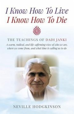 I Know How to Live, I Know How to Die: The Teachings of Dadi Janki - A Warm, Radical, and Life-Affirming View of Who We Are, Where We Come From, and W - Hodgkinson, Neville