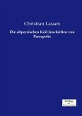 Die altpersischen Keil-Inschriften von Persepolis Die altpersischen Keil-Inschriften von Persepolis