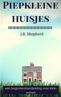 Piepkleine huisjes: een beginnershandleiding voor klein wonen (eBook, ePUB) - Shepherd, J. R.