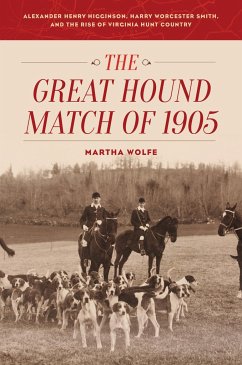 The Great Hound Match of 1905: Alexander Henry Higginson, Harry Worcester Smith, and the Rise of Virginia Hunt Country - Wolfe, Martha