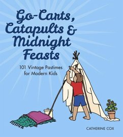 Go-Carts, Catapults and Midnight Feasts: 101 Vintage Pastimes for Modern Kids - Cox, Catherine