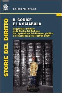 Il codice e la sciabola. La giustizia militare nella Sicilia dei Borbone tra repressione del dissenso politico ed emergenza penale (1819-1860) - Pace Gravina, Giacomo