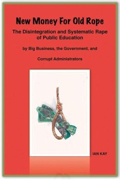 New Money for Old Rope: The Disintegration and Systematic Rape of Public Education by Big Business, the Government, and Corrupt Administrators - Kay, Ian