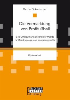 Die Vermarktung von Profifußball: Eine Untersuchung anhand der Märkte für Übertragungs- und Sponsoringrechte - Fickentscher, Martin