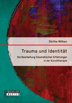 Trauma und Identität: Die Bearbeitung traumatischer Erfahrungen in der Kunsttherapie - Wilken, Dörthe