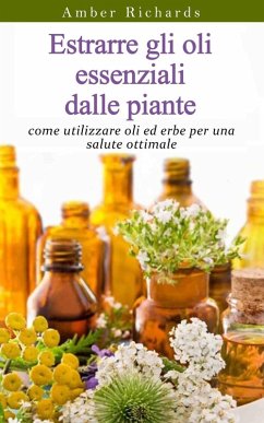 Estrarre gli oli essenziali dalle piante: come utilizzare oli ed erbe per una salute ottimale (eBook, ePUB) - Richards, Amber