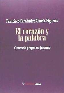 El corazón y la palabra : octavario pregonero jerezano - Fernández García-Figueras, Francisco