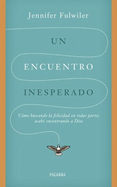 Un encuentro inesperado : cómo buscando la felicidad en todas partes acabé encontrando a Dios - Fulwiler, Jennifer