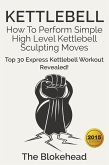 Kettlebell: How To Perform Simple High Level Kettlebell Sculpting Moves (Top 30 Express Kettlebell Workout Revealed!) (eBook, ePUB)