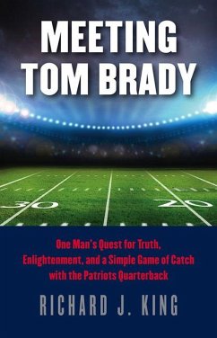 Meeting Tom Brady: One Man's Quest for Truth, Enlightenment, and a Simple Game of Catch with the Patriots Quarterback - King, Richard J.