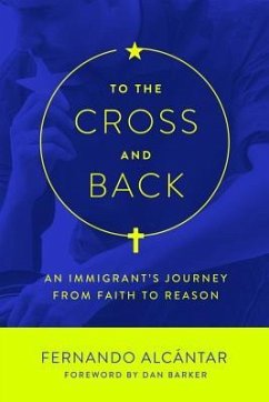 To the Cross and Back: An Immigrant's Journey from Faith to Reason - Alcántar, Fernando