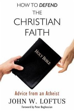 How to Defend the Christian Faith: Advice from an Atheist - Loftus, John W.