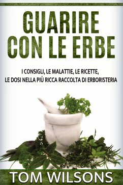 Guarire con le erbe - I consigli, le malattie, le ricette, le dosi nella più ricca raccolta di erboristeria (eBook, ePUB) - Wilsons, Tom