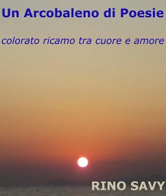 Un Arcobaleno di Poesie - colorato ricamo tra cuore e amore (eBook, PDF) - Rino Savy ', '