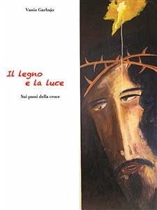 Il Legno e la Luce. Sui passi della Croce (eBook, ePUB) - Garbujo, Vanio