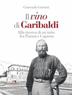 Il vino di Garibaldi. Alla ricerca di un mito fra Parma e Caprera - Gonizzi, Giancarlo