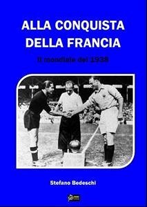 Alla conquista della Francia- Il Mondiale del 1938 (eBook, PDF) - Bedeschi, Stefano