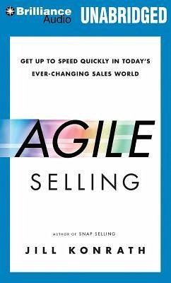 Agile Selling: Get Up to Speed Quickly in Today's Ever-Changing Sales World - Konrath, Jill