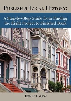 Publish a Local History: A Step-By-Step Guide from Finding the Right Project to Finished Book - Carson, Dina C.