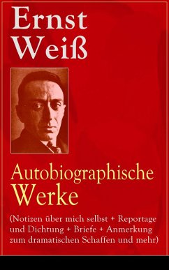 Ernst Weiß: Autobiographische Werke (Notizen über mich selbst + Reportage und Dichtung + Briefe + Anmerkung zum dramatischen Schaffen und mehr) (eBook, ePUB) - Weiß, Ernst
