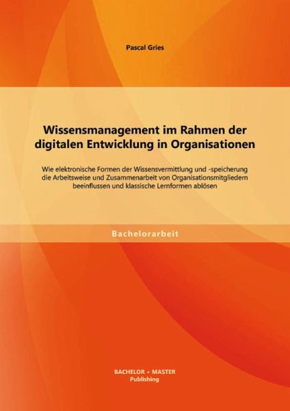 Wissensmanagement im Rahmen der digitalen Entwicklung in Organisationen: Wie elektronische Formen der Wissensvermittlung und -speicherung die Arbeitsweise und Zusammenarbeit von Organisationsmitgliedern beeinflussen und klassische Lernformen ablösen (eBook, PDF)