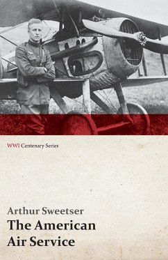 The American Air Service; A Record of Its Problems, Its Difficulties, Its Failures, and Its Final Achievements (WWI Centenary Series) - Sweetser, Arthur