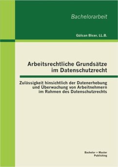 Arbeitsrechtliche Grundsätze im Datenschutzrecht: Zulässigkeit hinsichtlich der Datenerhebung und Überwachung von Arbeitnehmern im Rahmen des Datenschutzrechts (eBook, PDF) - Bicer, Ll. B.