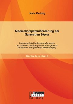 Medienkompetenzförderung der Generation 50plus: Praxisorientierte Handlungsempfehlungen zur optimalen Gestaltung von Lernarrangements für Senioren zum gekonnten Medienumgang (eBook, PDF) - Mecking, Maria