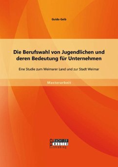 Die Berufswahl von Jugendlichen und deren Bedeutung für Unternehmen: Eine Studie zum Weimarer Land und zur Stadt Weimar (eBook, PDF) - Geib, Guido