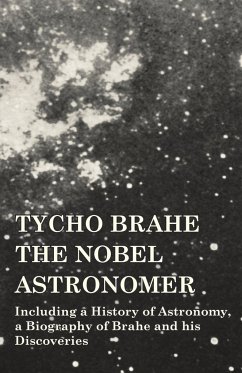 Tycho Brahe - The Nobel Astronomer - Including a History of Astronomy, a Biography of Brahe and his Discoveries - Various