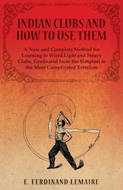 Indian Clubs and How to Use Them - A New and Complete Method for Learning to Wield Light and Heavy Clubs, Graduated from the Simplest to the Most Complicated Exercises - Ferdinand, Lemaire E.