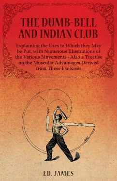 The Dumb-Bell and Indian Club, Explaining the Uses to Which they May be Put, with Numerous Illustrations of the Various Movements - Also a Treatise on the Muscular Advantages Derived from These Exercises - James, Ed.