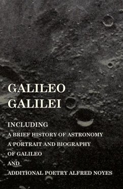 Galileo Galilei - Including a Brief History of Astronomy, a Portrait and Biography of Galileo and Additional Poetry Alfred Noyes - Various