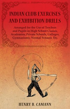 Indian Club Exercises and Exhibition Drills - Arranged for the Use of Teachers and Pupils in High School Classes, Academies, Private Schools, Colleges, Gymnasiums, Normal Schools, Etc. - Camann, Henry B.