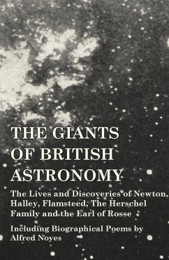 The Giants of British Astronomy - The Lives and Discoveries of Newton, Halley, Flamsteed, The Herschel Family and the Earl of Rosse - Including Biographical Poems by Alfred Noyes - Various