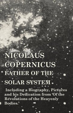 Nicolaus Copernicus, Father of the Solar System - Including a Biography, Pictures and his Dedication from 'Of the Revolutions of the Heavenly Bodies.' - Various