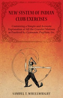 New System of Indian Club Exercises - Containing a Simple and Accurate Explanation of All the Graceful Motions as Practiced by Gymnasts, Pugilists, Et - Wheelwright, Samuel T.