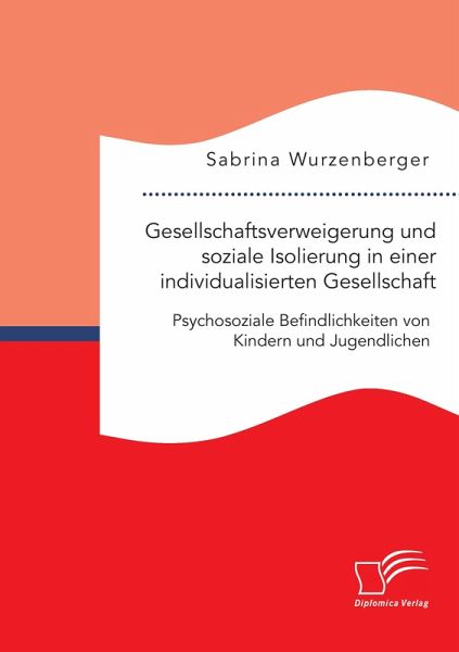 Gesellschaftsverweigerung und soziale Isolierung in einer individualisierten Gesellschaft: Psychosoziale Befindlichkeiten von Kindern und Jugendlichen Gesellschaftsverweigerung und soziale Isolierung in einer individualisierten Gesellschaft: Psychosoziale Befindlichkeiten von Kindern und Jugendlichen
