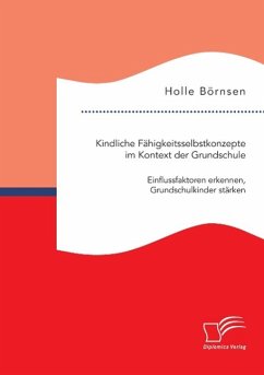 Kindliche Fähigkeitsselbstkonzepte im Kontext der Grundschule: Einflussfaktoren erkennen, Grundschulkinder stärken - Börnsen, Holle