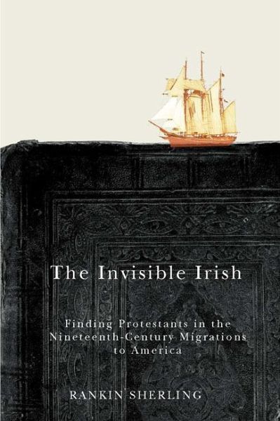 The Invisible Irish: Finding Protestants in the Nineteenth-Century Migrations to America Volume 2 The Invisible Irish: Finding Protestants in the Nineteenth-Century Migrations to America Volume 2