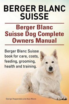 Berger Blanc Suisse. Berger Blanc Suisse Dog Complete Owners Manual. Berger Blanc Suisse book for care, costs, feeding, grooming, health and training. - Hoppendale, George; Moore, Asia
