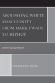Abolishing White Masculinity from Mark Twain to Hiphop