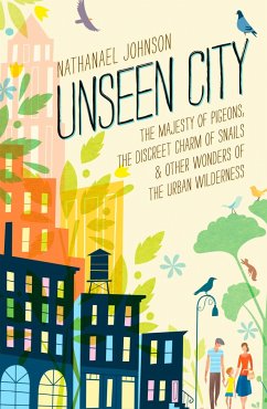 Unseen City: The Majesty of Pigeons, the Discreet Charm of Snails & Other Wonders of the Urban Wilderness - Johnson, Nathanael