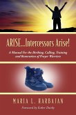 ARISE...Intercessors Arise! A Manual for the Birthing, Calling, Training and Restoration of Prayer Warriors