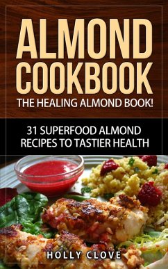 Almond Cookbook: The Healing Almond Book! 31 Superfood Almond Recipes to Tastier Health for Breakfast, Lunch, Dinner & Dessert (Almond Flour Recipes, Almond Butter, Almonds Cookbook, Raw Almonds, Sliced Almonds, Roasted Almonds) (eBook, ePUB) - Clove, Holly