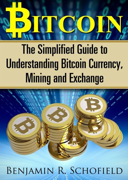 Bitcoin: The Simplified Guide to Understanding Bitcoin Currency, Mining & Exchange (eBook, ePUB) Bitcoin: The Simplified Guide to Understanding Bitcoin Currency, Mining & Exchange (eBook, ePUB)