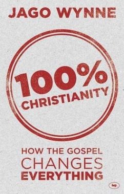 100% Christianity: How the Gospel Changes Everything - Wynne, Jago