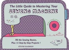 The Little Guide to Mastering Your Sewing Machine: All the Sewing Basics, Plus 15 Step-By-Step Projects - Blondeau, Sylvie