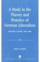 A Study in the Theory and Practice of German Liberalism: Eduard Lasker, 1829-1884 - Harris, James F.